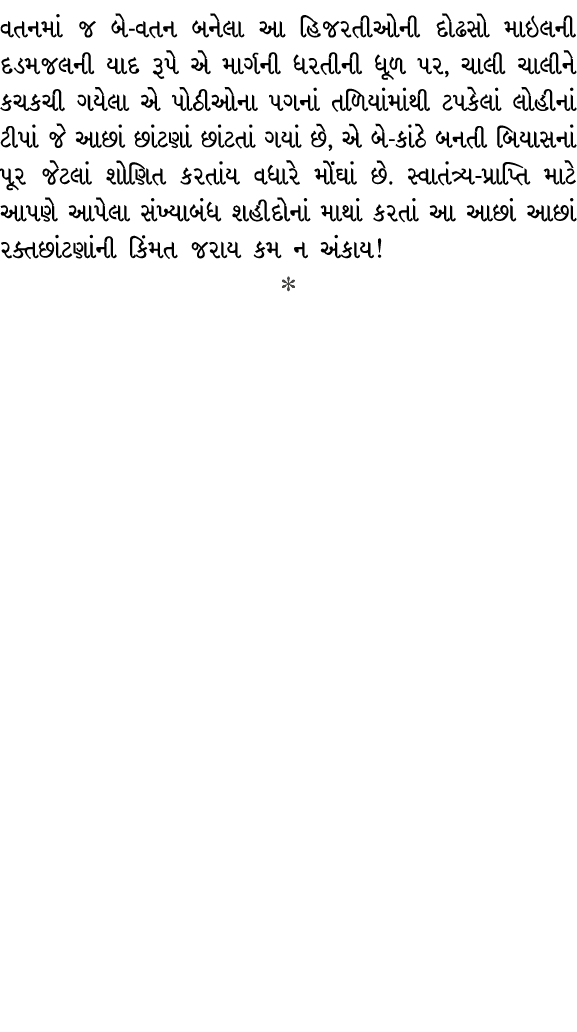 વતનમાં જ બે વતન બનેલા આ હિજરતીઓની દોઢસો માઇલની દડમજલની યાદ રૂપે એ માર્ગની ધરતીની ધૂળ પર, ચાલી ચાલીને કચકચી ગયેલા એ પો...