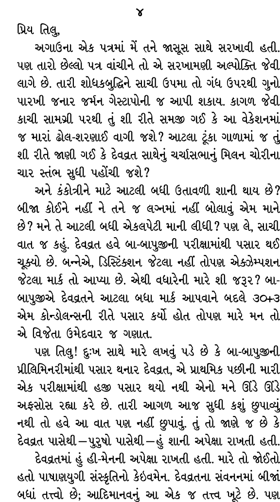 ૪ પ્રિય તિલુ, અગાઉના એક પત્રમાં મેં તને જાસૂસ સાથે સરખાવી હતી. પણ તારો છેલ્લો પત્ર વાંચીને તો એ સરખામણી અલ્પોક્તિ જેવ...