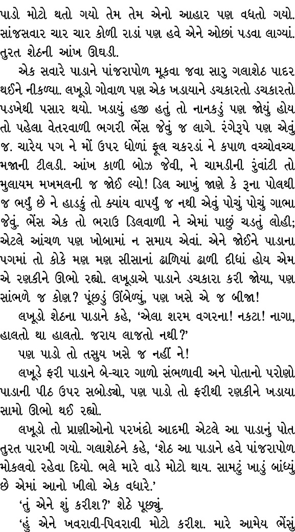 પાડો મોટો થતો ગયો તેમ તેમ એનો આહાર પણ વધતો ગયો. સાંજસવાર ચાર ચાર કોળી રાડાં પણ હવે એને ઓછાં પડવા લાગ્યાં. તુરત શેઠની ...