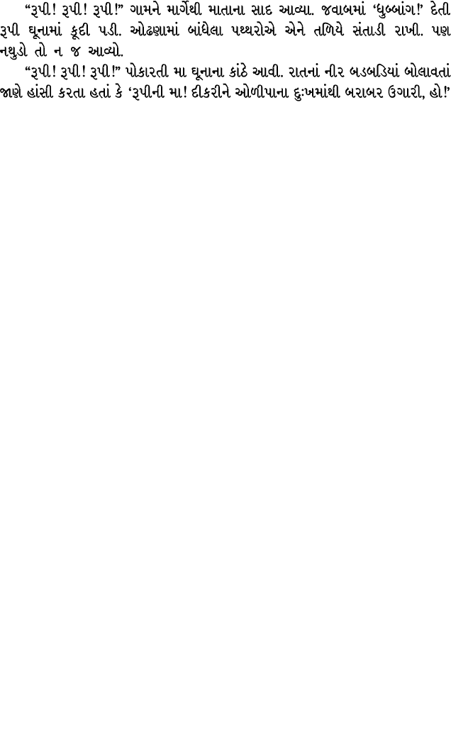 “રૂપી! રૂપી! રૂપી!” ગામને માર્ગેથી માતાના સાદ આવ્યા. જવાબમાં ‘ધુબ્બાંગ!’ દેતી રૂપી ઘૂનામાં કૂદી પડી. ઓઢણામાં બાંધેલા ...